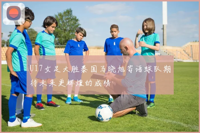U17女足大胜泰国马晓旭寄语球队期待未来更辉煌的成绩