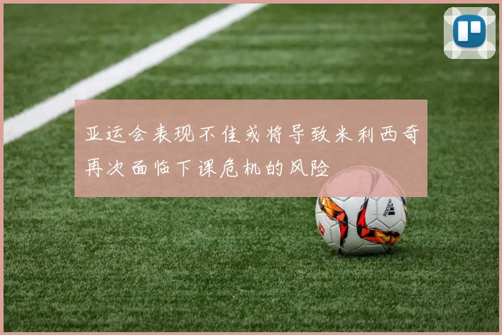 亚运会表现不佳或将导致米利西奇再次面临下课危机的风险