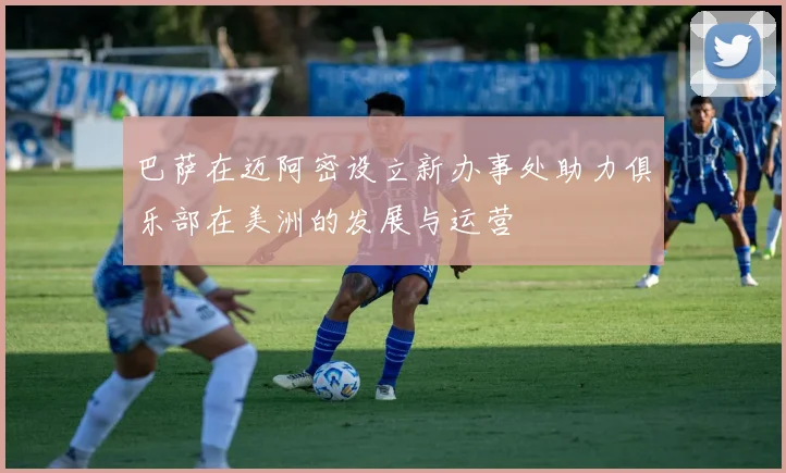 巴萨在迈阿密设立新办事处助力俱乐部在美洲的发展与运营