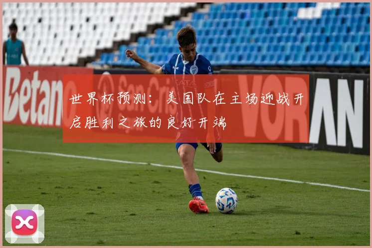 世界杯预测：美国队在主场迎战开启胜利之旅的良好开端