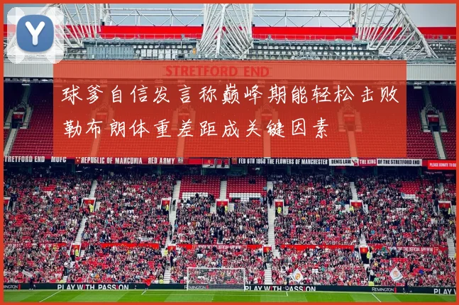球爹自信发言称巅峰期能轻松击败勒布朗体重差距成关键因素