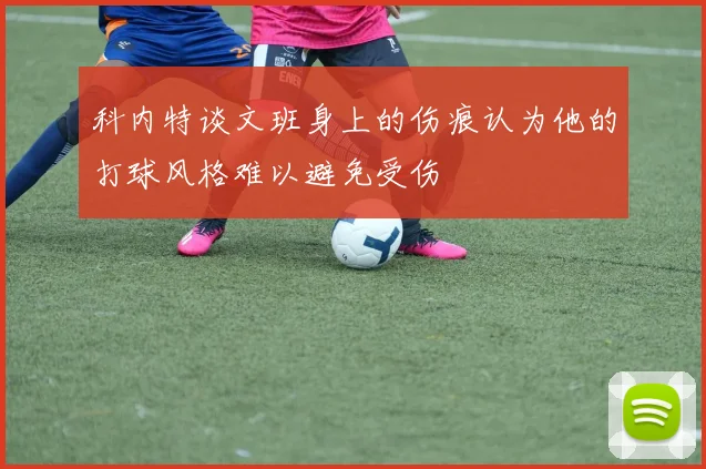 科内特谈文班身上的伤痕认为他的打球风格难以避免受伤