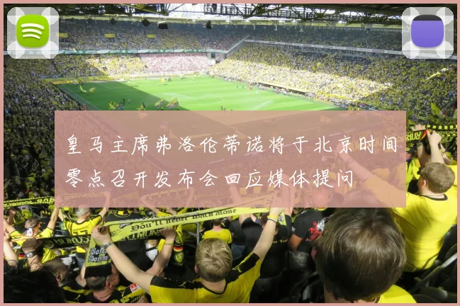 皇马主席弗洛伦蒂诺将于北京时间零点召开发布会回应媒体提问