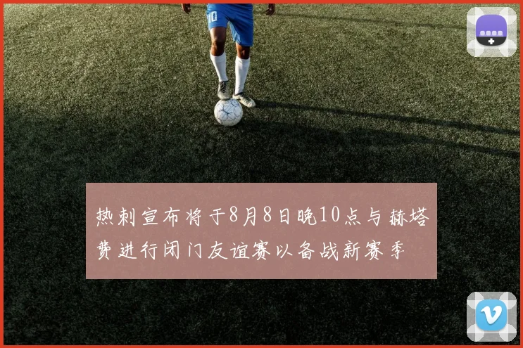热刺宣布将于8月8日晚10点与赫塔费进行闭门友谊赛以备战新赛季