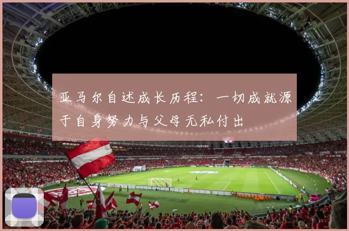 亚马尔自述成长历程：一切成就源于自身努力与父母无私付出