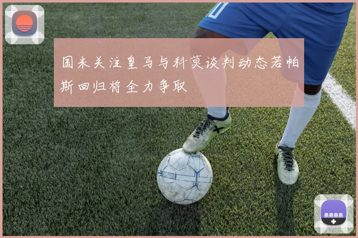 国米关注皇马与科莫谈判动态若帕斯回归将全力争取