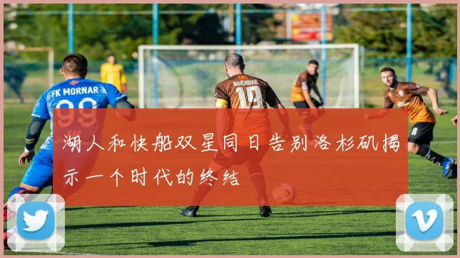 湖人和快船双星同日告别洛杉矶揭示一个时代的终结