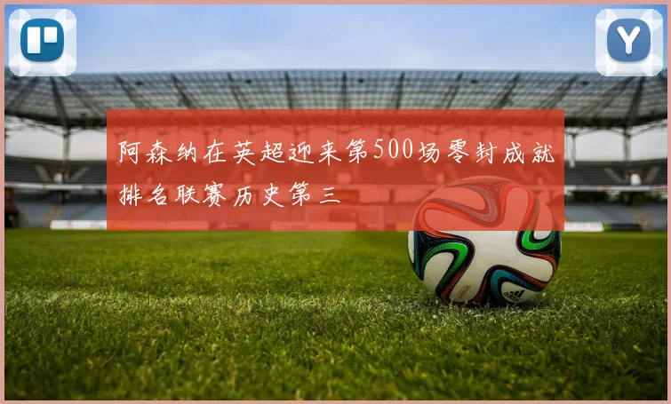 阿森纳在英超迎来第500场零封成就排名联赛历史第三