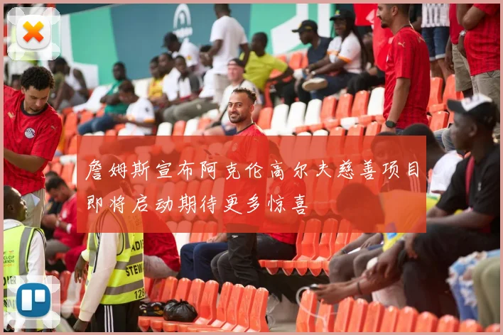 詹姆斯宣布阿克伦高尔夫慈善项目即将启动期待更多惊喜