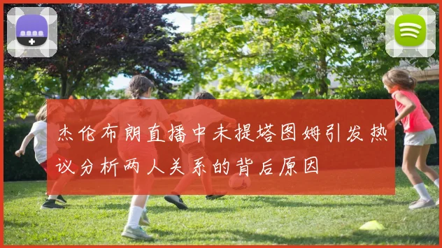 杰伦布朗直播中未提塔图姆引发热议分析两人关系的背后原因