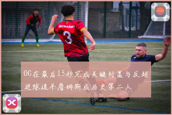 OG在最后15秒完成关键封盖与反超进球追平詹姆斯成历史第二人