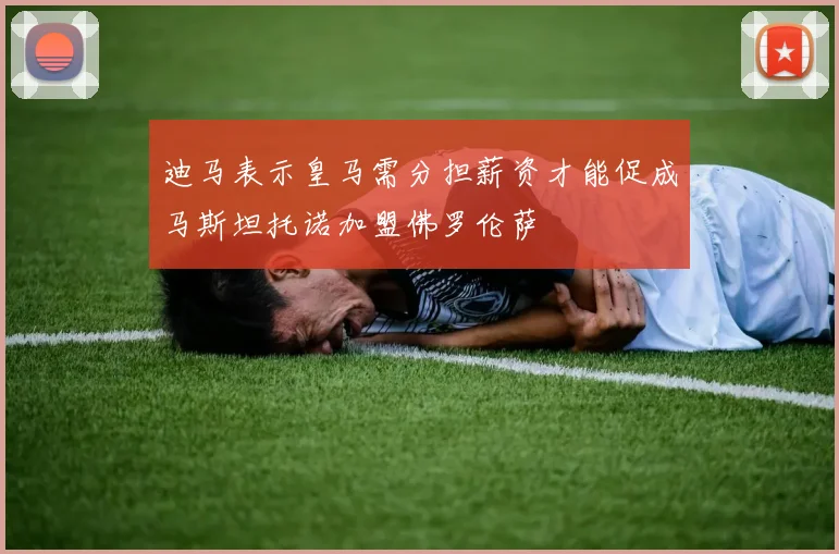 迪马表示皇马需分担薪资才能促成马斯坦托诺加盟佛罗伦萨