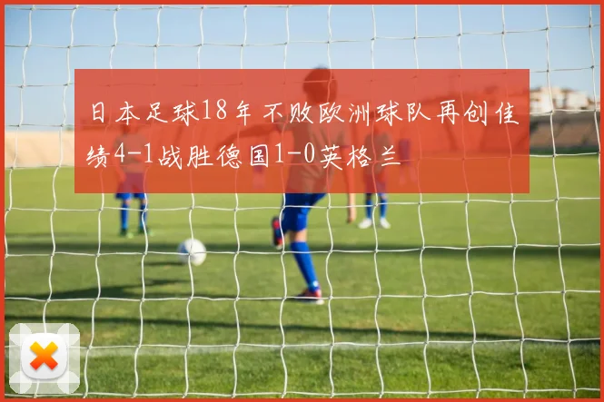 日本足球18年不败欧洲球队再创佳绩4-1战胜德国1-0英格兰