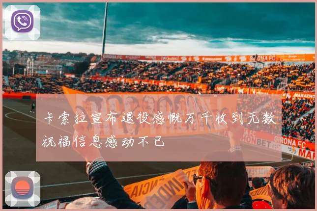 卡索拉宣布退役感慨万千收到无数祝福信息感动不已