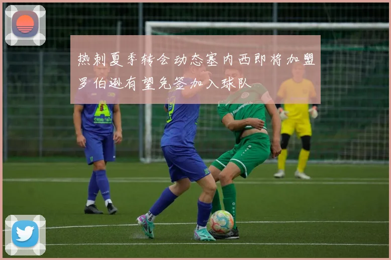 热刺夏季转会动态塞内西即将加盟罗伯逊有望免签加入球队