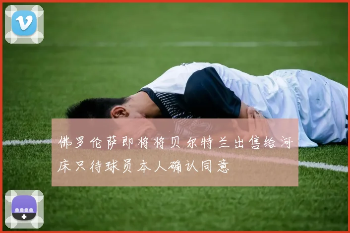 佛罗伦萨即将将贝尔特兰出售给河床只待球员本人确认同意