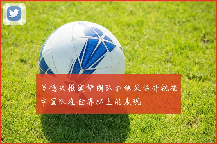 马德兴报道伊朗队拒绝采访并祝福中国队在世界杯上的表现