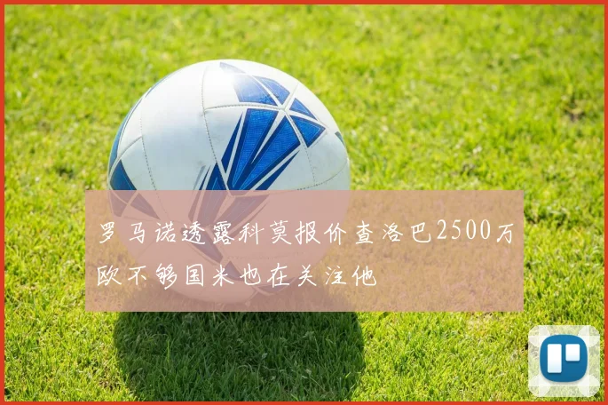 罗马诺透露科莫报价查洛巴2500万欧不够国米也在关注他
