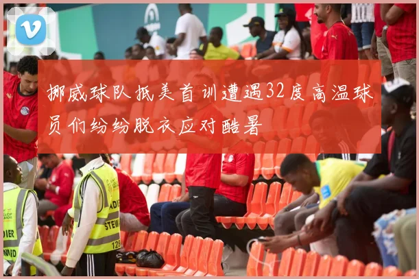 挪威球队抵美首训遭遇32度高温球员们纷纷脱衣应对酷暑