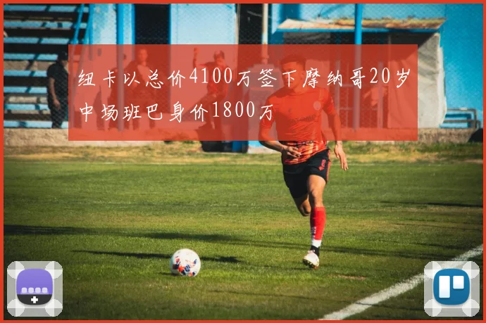 纽卡以总价4100万签下摩纳哥20岁中场班巴身价1800万