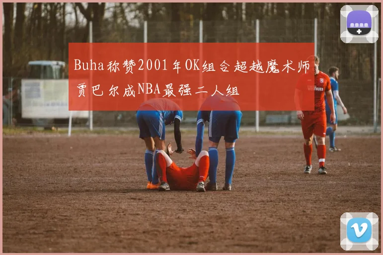 Buha称赞2001年OK组合超越魔术师贾巴尔成NBA最强二人组