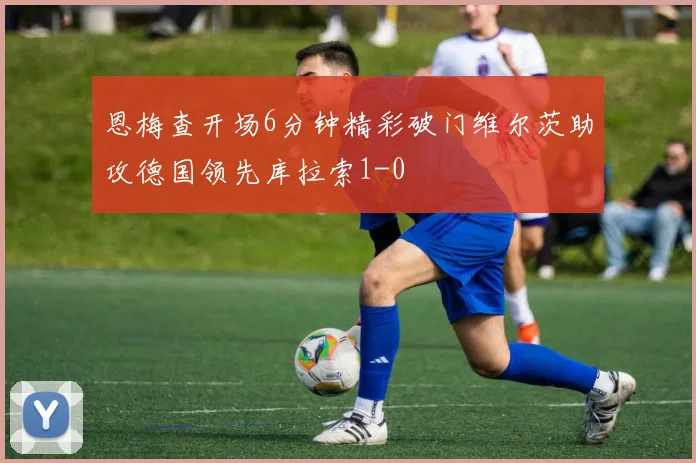 恩梅查开场6分钟精彩破门维尔茨助攻德国领先库拉索1-0