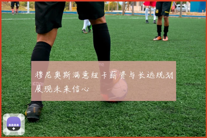 穆尼奥斯满意纽卡薪资与长远规划展现未来信心