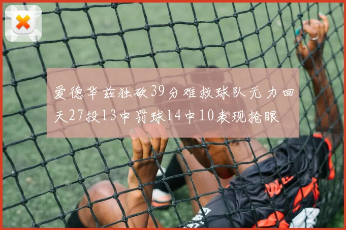 爱德华兹独砍39分难救球队无力回天27投13中罚球14中10表现抢眼