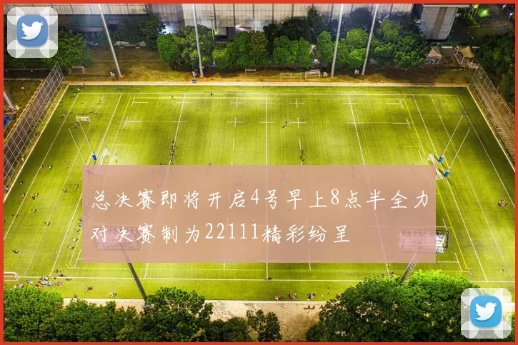 总决赛即将开启4号早上8点半全力对决赛制为22111精彩纷呈